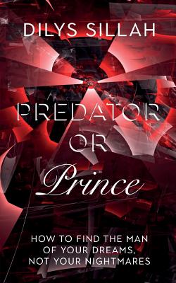 Predator or Prince: How to Find the Man of Your Dreams, Not Your Nightmares - Dilys Sillah