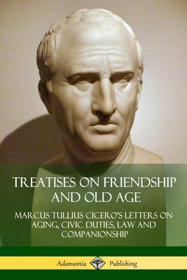 Treatises on Friendship and Old Age: Cicero's Letters on Aging, Civic Duties, Law and Companionship - Marcus Tullius Cicero