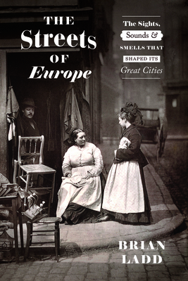 The Streets of Europe: The Sights, Sounds, and Smells That Shaped Its Great Cities - Brian Ladd