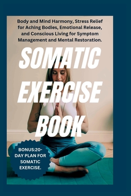 Somatic Exercise Book: Body and Mind Harmony, Stress Relief for Aching Bodies, Emotional Release, and Conscious Living for Symptom Management - Linda Coppinger