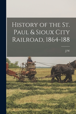 History of the St. Paul & Sioux City Railroad, 1864-188 - J. W. 1831-1917 Bishop