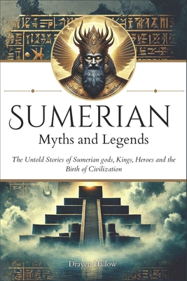 Sumerian Myths and Legends: The Untold Stories of Sumerian Gods, Goddesses, Kings, Heroes and the Birth of Civilization - Drayen Hallow