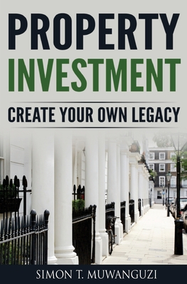 Property Investment: Create Your Own Legacy - Simon T. Muwanguzi