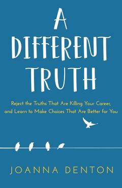 Coperta cărții 'A Different Truth: Reject the Truths That Are Killing Your Career, and Learn to Make Choices That Are Better for You -'