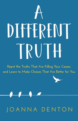 Coperta cărții 'A Different Truth: Reject the Truths That Are Killing Your Career, and Learn to Make Choices That Are Better for You -'