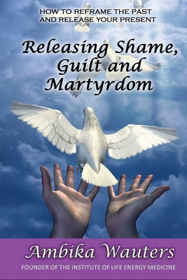 Releasing Shame, Guilt and Martyrdom - Ambika Wauters