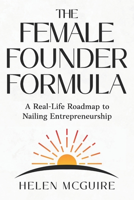 The Female Founder Formula: A Real-Life Roadmap to Nailing Entrepreneurship - Helen Mcguire