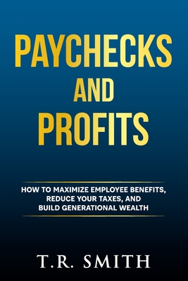 Paychecks and Profits: How to Maximize Employee Benefits, Reduce Your Taxes, and Build Generational Wealth - T. R. Smith