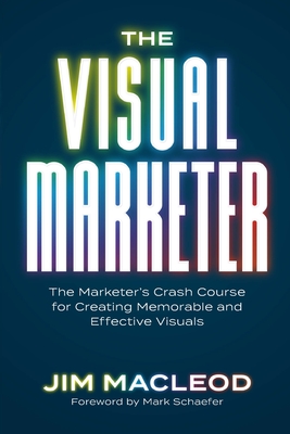 The Visual Marketer: The Marketer's Crash Course for Creating Memorable and Effective Visuals - Jim Macleod