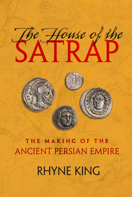 The House of the Satrap: The Making of the Ancient Persian Empire - Rhyne King