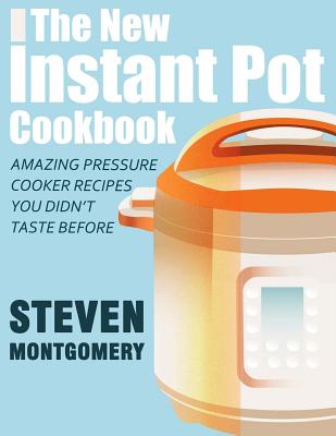 The New Instant Pot Cookbook: Amazing Pressure Cooker Recipes You Didn't Taste Before (Bonus Downloadable Gift Cookbooks Included) - Steven Montgomery