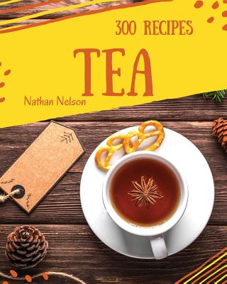 Tea Recipes 300: Enjoy 300 Days with Amazing Tea Recipes in Your Own Tea Cookbook! [book 1] - Nathan Nelson