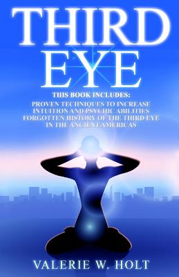 Third Eye: Proven Techniques to Increase Intuition and Psychic Awareness, Forgotten History of the Third Eye in the Ancient Americas - Valerie W. Holt