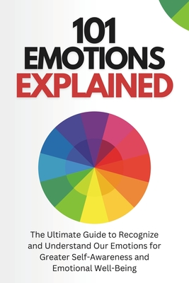 101 Emotions Explained: The Ultimate Guide to Recognize and Understand Our Feelings for Greater Self-Awareness and Emotional Well-Being - Javier Sanz