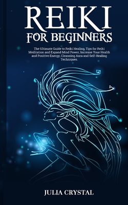 Reiki for Beginners: The Ultimate Guide to Reiki Healing, Tips for Reiki Meditation and Expand Mind Power, Increase Your Health and Positiv - Julia Crystal
