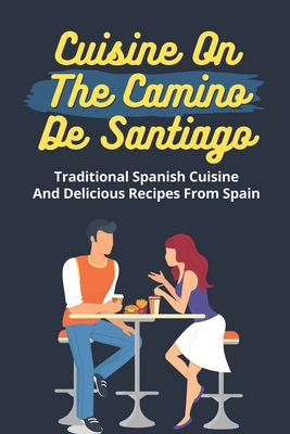 Cuisine On The Camino De Santiago: Traditional Spanish Cuisine And Delicious Recipes From Spain: Cooking And Cuisine From Spain - Genia Dragoo