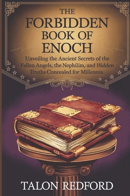 The Forbidden Book of Enoch: Unveiling the Ancient Secrets of the Fallen Angels, the Nephilim, and Hidden Truths Concealed for Millennia - Talon Redford