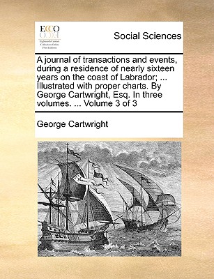A Journal of Transactions and Events, During a Residence of Nearly Sixteen Years on the Coast of Labrador; ... Illustrated with Proper Charts. by Geor - George Cartwright