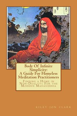 Body Of Infinite Simplicity: A Guide For Homeless Meditation Practitioners: Finding a Home in Nonduality: For the Modern Mahasiddha - Kiley Jon Clark