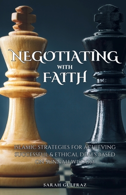 Negotiating with Faith: Islamic Strategies for Achieving Successful & Ethical Deals based on Sunnah Wisdom - Sarah Gulfraz