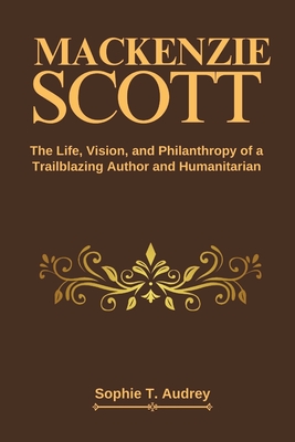 MacKenzie Scott: The Life, Vision, and Philanthropy of a Trailblazing Author and Humanitarian - Sophie T. Audrey