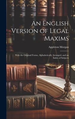 An English Version of Legal Maxims: With the Original Forms, Alphabetically Arranged, and an Index of Subjects - Appleton Morgan