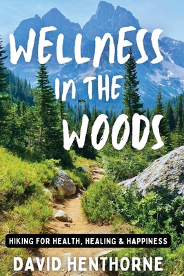 Wellness in the Woods: Hiking for Health, Healing & Happiness - David Henthorne