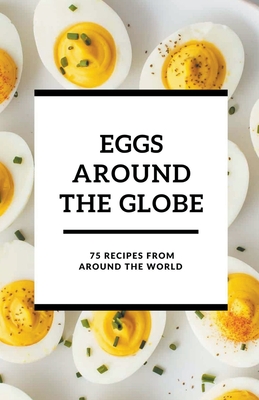Eggs Around the Globe: 75 Recipes from Around the World - Shivam Patel