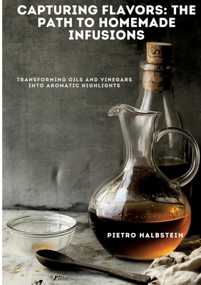 Capturing Flavors: The Path to Homemade Infusions: Transforming Oils and Vinegars into Aromatic Highlights - Pietro Halbstein