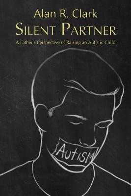 Silent Partner: A Father's Perspective of Raising an Autistic Child - Alan R. Clark