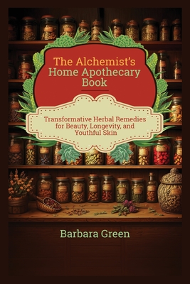 The Alchemist's Home Apothecary Book: Transformative Herbal Remedies for Beauty, Longevity, and Youthful Skin (Lost And Forgotten Home Apothecary Book - Barbara Green