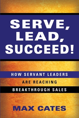 Serve, Lead, Succeed!: How Servant Leaders Are Reaching Breakthrough Sales - Max Cates