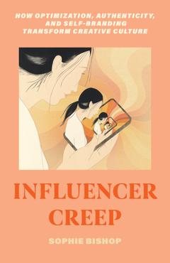 Poza produsului Influencer Creep: How Optimization, Authenticity, and Self-Branding Transform Creative Culture - Sophie Bishop