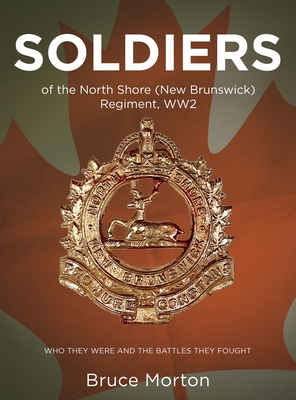 SOLDIERS of the North Shore (New Brunswick) Regiment, WW2: Who They Were and the Battles They Fought - Bruce Morton