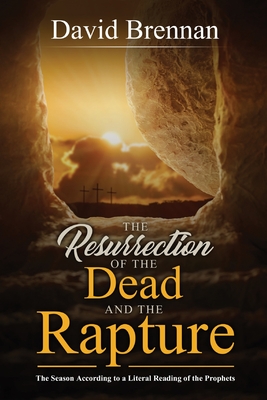 The Resurrection of the Dead and the Rapture: The Season According to a Literal Reading of the Prophets - David Brennan
