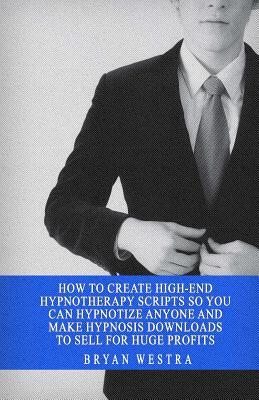 How To Create High-End Hypnotherapy Scripts So You Can Hypnotize Anyone And Make Hypnosis Downloads To Sell For Huge Profits - Bryan Westra