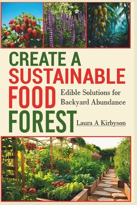 Create a Sustainable Food Forest: Edible Solutions for Backyard Abundance - Laura A. Kirbyson