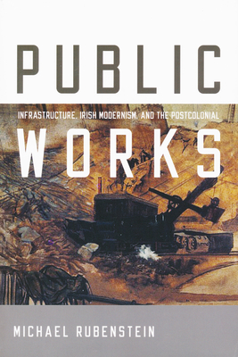 Public Works: Infrastructure, Irish Modernism, and the Postcolonial - Michael Rubenstein