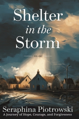 Shelter in the Storm: A Journey of Hope, Courage, and Forgiveness - Seraphina Piotrowski