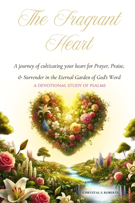 The Fragrant Heart - A Devotional Study of Psalms: A journey of cultivating your heart for Prayer, Praise, & Surrender in the Eternal Garden of God's - Chrystal S. Roberts
