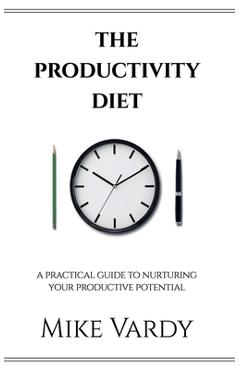 The Productivity Diet: A Practical Guide to Nurturing Your Productive Potential - Mike Vardy
