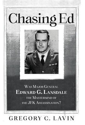 Chasing Ed: Was Major General Edward G. Lansdale the Mastermind of the JFK Assassination? - Gregory C. Lavin