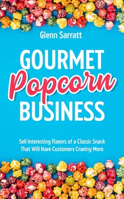 Gourmet Popcorn Business: Sell Interesting Flavors of a Classic Snack That Will Have Customers Craving More - Glenn Sarratt