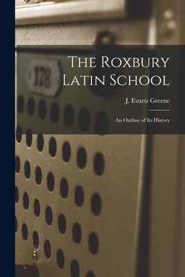 The Roxbury Latin School: An Outline of its History - Greene J. Evarts (jeremiah Evarts)