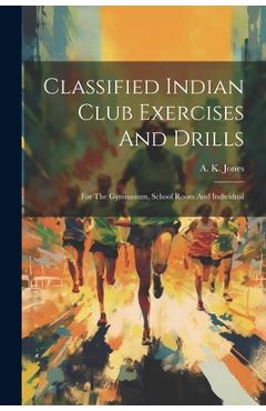 Coperta cărții 'Classified Indian Club Exercises And Drills: For The Gymnasium, School Room And Individual - A. K. Jones'