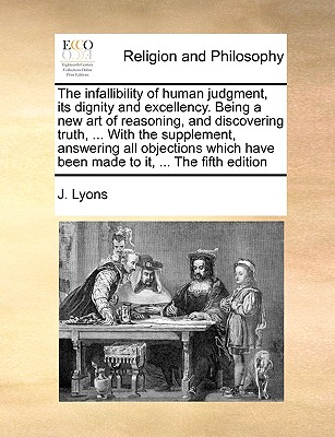 The Infallibility of Human Judgment, Its Dignity and Excellency. Being a New Art of Reasoning, and Discovering Truth, ... with the Supplement, Answeri - J. Lyons