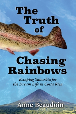 The Truth of Chasing Rainbows: Escaping Suburbia for the Dream Life in Costa Rica - Anne Beaudoin