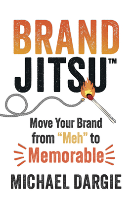 Brandjitsu(tm): Move Your Brand from Meh to Memorable - Michael Dargie