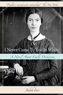 I Never Came to You in White: A Novel about Emily Dickinson - Judith Farr