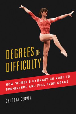 Degrees of Difficulty: How Women's Gymnastics Rose to Prominence and Fell from Grace Volume 1 - Georgia Cervin